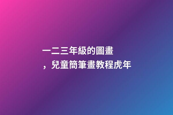 一二三年級的圖畫，兒童簡筆畫教程虎年